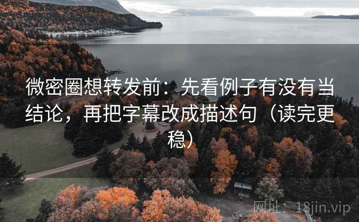 微密圈想转发前：先看例子有没有当结论，再把字幕改成描述句（读完更稳）