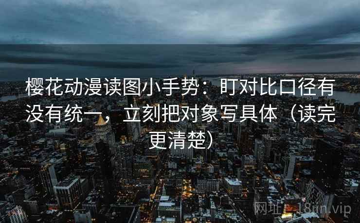 樱花动漫读图小手势:盯对比口径有没有统一,立刻把对象写具体(读完更清楚) 樱花动漫读图小手势:盯对比口径有没有统一,立刻把对象写具体(读完更清楚)