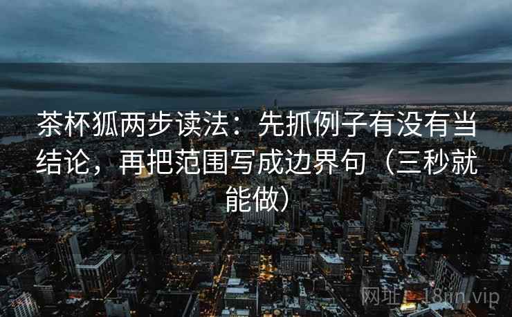 茶杯狐两步读法:先抓例子有没有当结论,再把范围写成边界句(三秒就能做) 茶杯狐两步读法:先抓例子有没有当结论,再把范围写成边界句(三秒就能做)