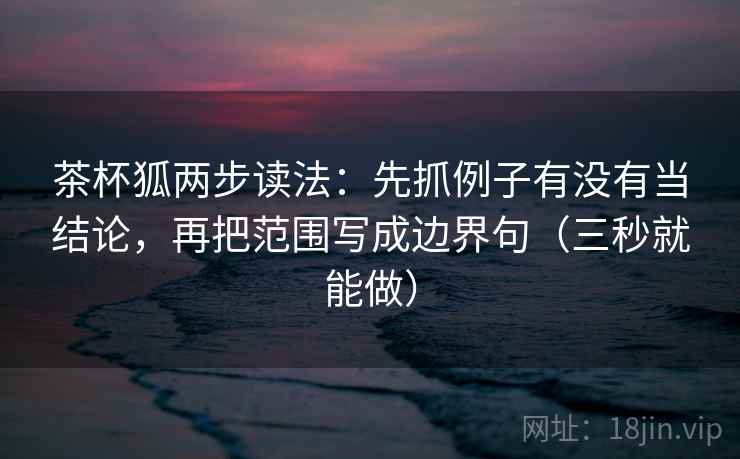 茶杯狐两步读法：先抓例子有没有当结论，再把范围写成边界句（三秒就能做）