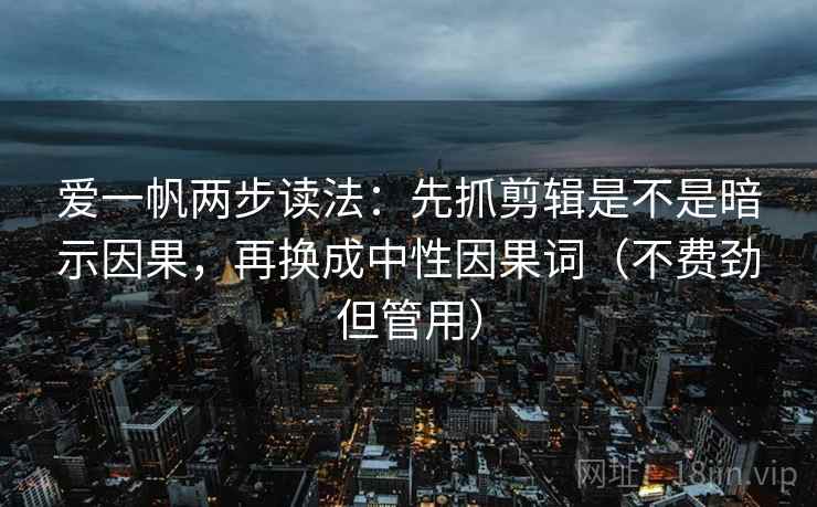 爱一帆两步读法:先抓剪辑是不是暗示因果,再换成中性因果词(不费劲但管用) 爱一帆两步读法:先抓剪辑是不是暗示因果,再换成中性因果词(不费劲但管用)
