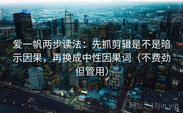 爱一帆两步读法:先抓剪辑是不是暗示因果,再换成中性因果词(不费劲但管用) 爱一帆两步读法:先抓剪辑是不是暗示因果,再换成中性因果词(不费劲但管用)