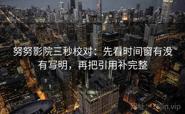 努努影院三秒校对:先看时间窗有没有写明,再把引用补完整 努努影院三秒校对:先看时间窗有没有写明,再把引用补完整