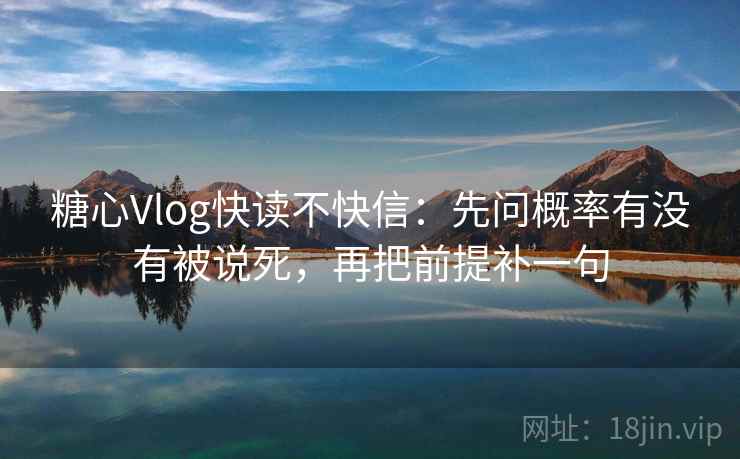 糖心Vlog快读不快信:先问概率有没有被说死,再把前提补一句 糖心Vlog快读不快信:先问概率有没有被说死,再把前提补一句