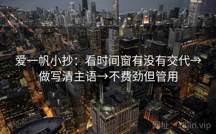 爱一帆小抄:看时间窗有没有交代→做写清主语→不费劲但管用 爱一帆小抄:看时间窗有没有交代→做写清主语→不费劲但管用
