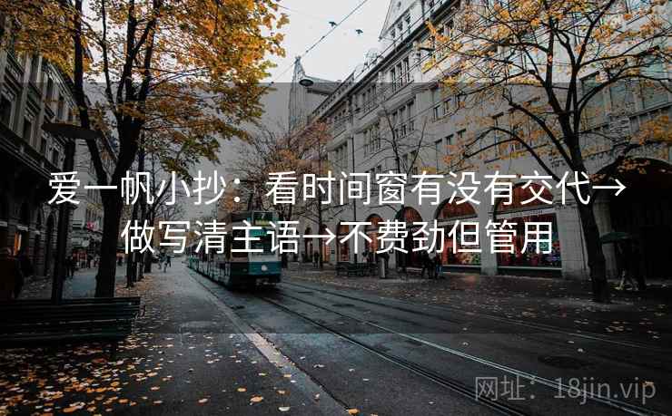 爱一帆小抄:看时间窗有没有交代→做写清主语→不费劲但管用 爱一帆小抄:看时间窗有没有交代→做写清主语→不费劲但管用