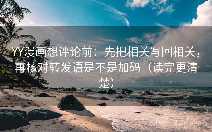 YY漫画想评论前：先把相关写回相关，再核对转发语是不是加码（读完更清楚）
