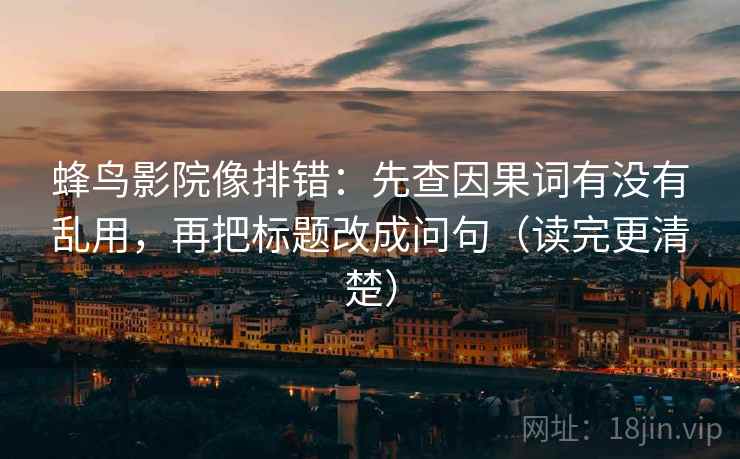 蜂鸟影院像排错：先查因果词有没有乱用，再把标题改成问句（读完更清楚）