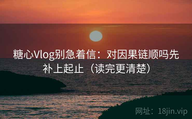 糖心Vlog别急着信:对因果链顺吗先补上起止(读完更清楚) 糖心Vlog别急着信:对因果链顺吗先补上起止(读完更清楚)