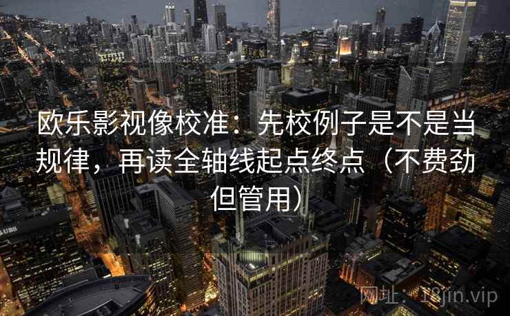 欧乐影视像校准:先校例子是不是当规律,再读全轴线起点终点(不费劲但管用) 欧乐影视像校准:先校例子是不是当规律,再读全轴线起点终点(不费劲但管用)