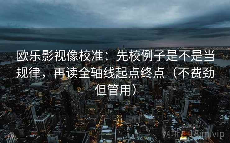 欧乐影视像校准:先校例子是不是当规律,再读全轴线起点终点(不费劲但管用) 欧乐影视像校准:先校例子是不是当规律,再读全轴线起点终点(不费劲但管用)