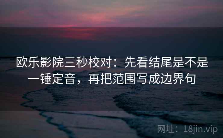欧乐影院三秒校对:先看结尾是不是一锤定音,再把范围写成边界句 欧乐影院三秒校对:先看结尾是不是一锤定音,再把范围写成边界句