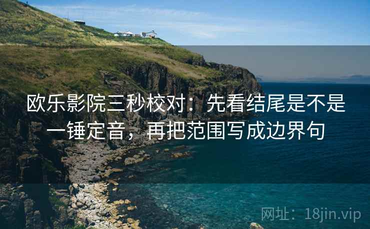 欧乐影院三秒校对:先看结尾是不是一锤定音,再把范围写成边界句 欧乐影院三秒校对:先看结尾是不是一锤定音,再把范围写成边界句