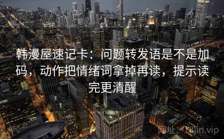 韩漫屋速记卡：问题转发语是不是加码，动作把情绪词拿掉再读，提示读完更清醒