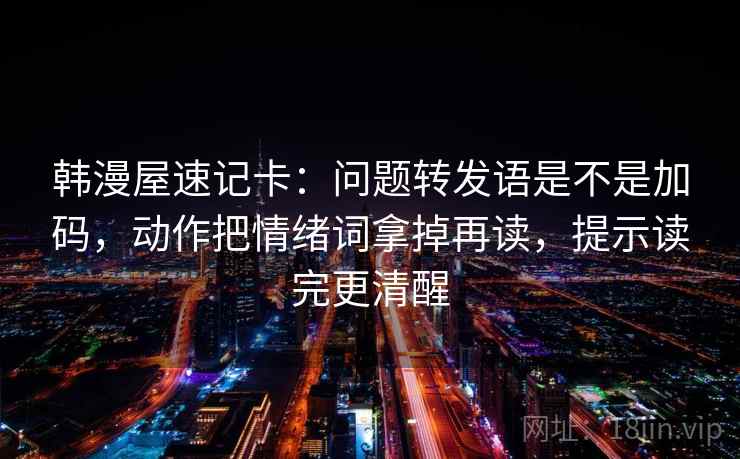 韩漫屋速记卡：问题转发语是不是加码，动作把情绪词拿掉再读，提示读完更清醒