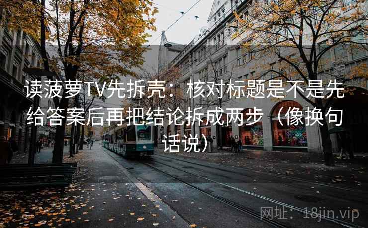 读菠萝TV先拆壳：核对标题是不是先给答案后再把结论拆成两步（像换句话说）