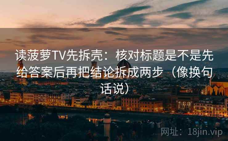 读菠萝TV先拆壳：核对标题是不是先给答案后再把结论拆成两步（像换句话说）
