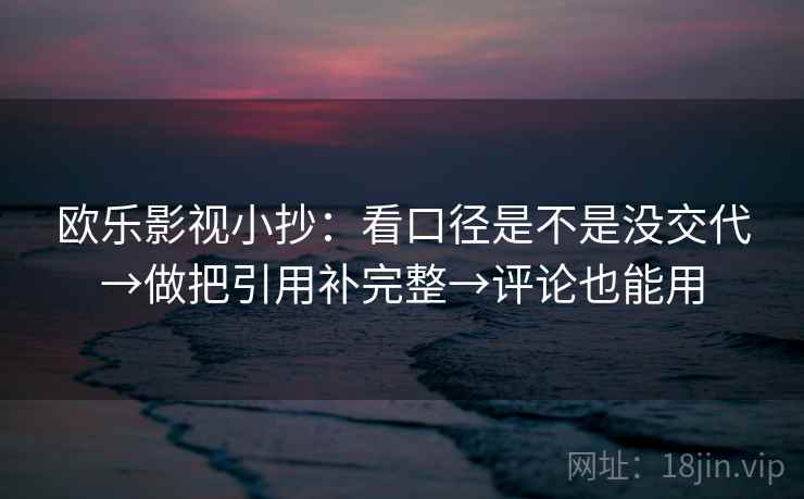 欧乐影视小抄:看口径是不是没交代→做把引用补完整→评论也能用 欧乐影视小抄:看口径是不是没交代→做把引用补完整→评论也能用