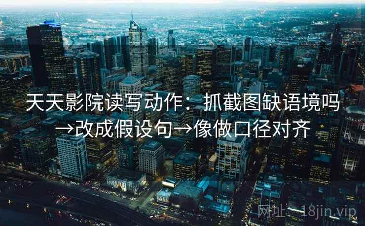 天天影院读写动作:抓截图缺语境吗→改成假设句→像做口径对齐 天天影院读写动作:抓截图缺语境吗→改成假设句→像做口径对齐