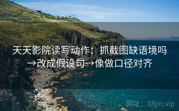 天天影院读写动作：抓截图缺语境吗→改成假设句→像做口径对齐