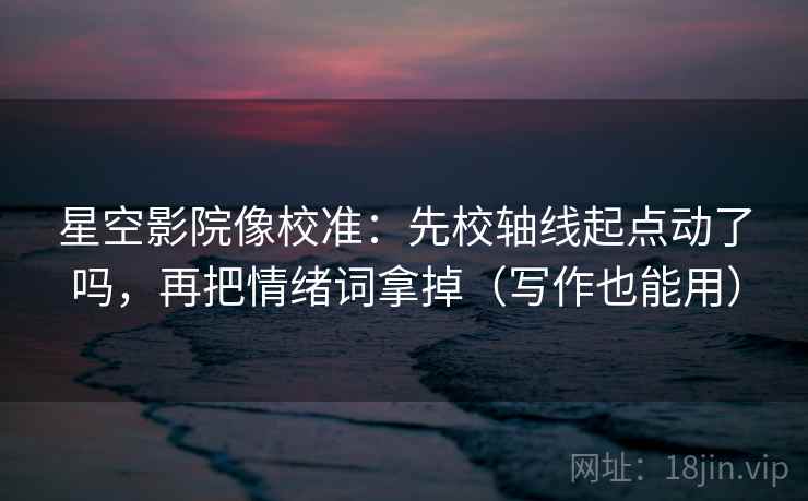 星空影院像校准:先校轴线起点动了吗,再把情绪词拿掉(写作也能用) 星空影院像校准:先校轴线起点动了吗,再把情绪词拿掉(写作也能用)