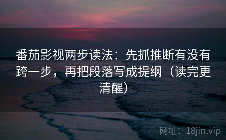 番茄影视两步读法:先抓推断有没有跨一步,再把段落写成提纲(读完更清醒) 番茄影视两步读法:先抓推断有没有跨一步,再把段落写成提纲(读完更清醒)