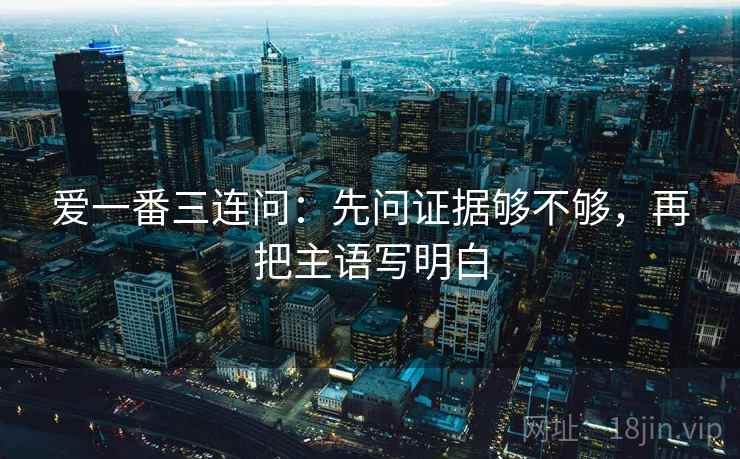 爱一番三连问：先问证据够不够，再把主语写明白