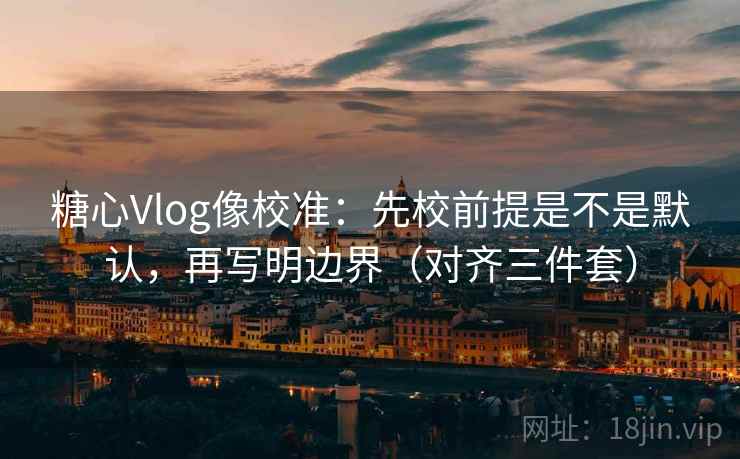 糖心Vlog像校准:先校前提是不是默认,再写明边界(对齐三件套) 糖心Vlog像校准:先校前提是不是默认,再写明边界(对齐三件套)