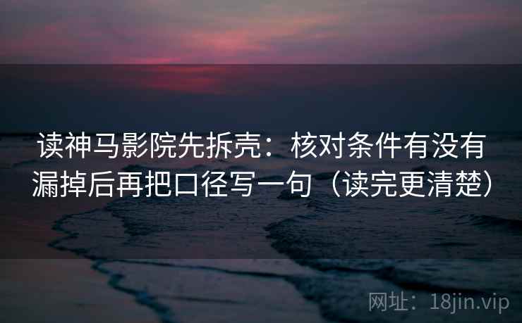 读神马影院先拆壳：核对条件有没有漏掉后再把口径写一句（读完更清楚）