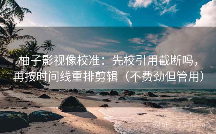 柚子影视像校准：先校引用截断吗，再按时间线重排剪辑（不费劲但管用）
