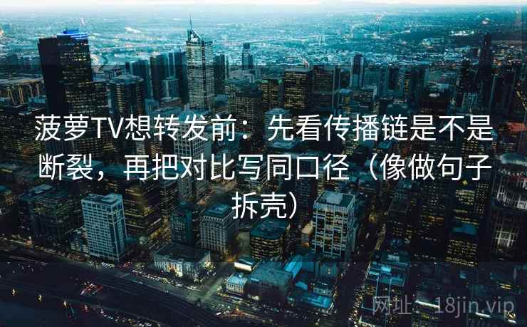 菠萝TV想转发前：先看传播链是不是断裂，再把对比写同口径（像做句子拆壳）