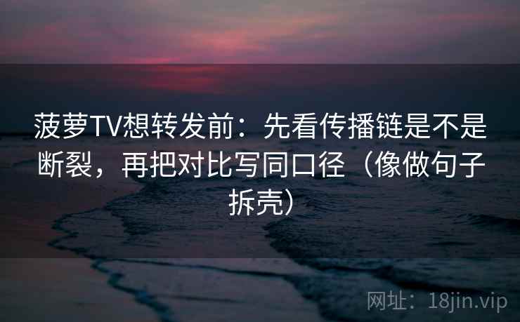 菠萝TV想转发前：先看传播链是不是断裂，再把对比写同口径（像做句子拆壳）
