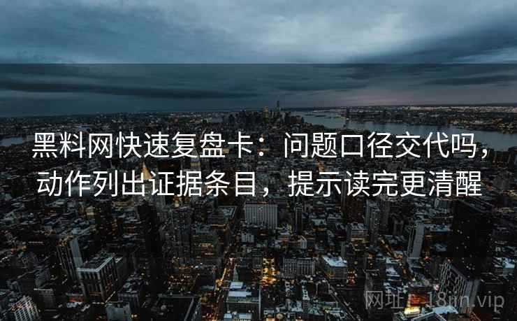 黑料网快速复盘卡：问题口径交代吗，动作列出证据条目，提示读完更清醒