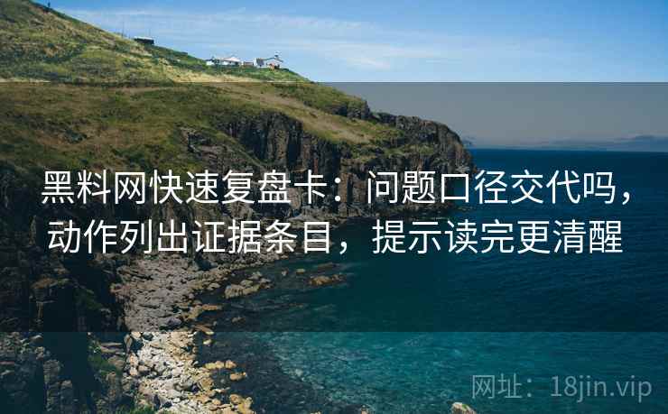 黑料网快速复盘卡:问题口径交代吗,动作列出证据条目,提示读完更清醒 黑料网快速复盘卡:问题口径交代吗,动作列出证据条目,提示读完更清醒