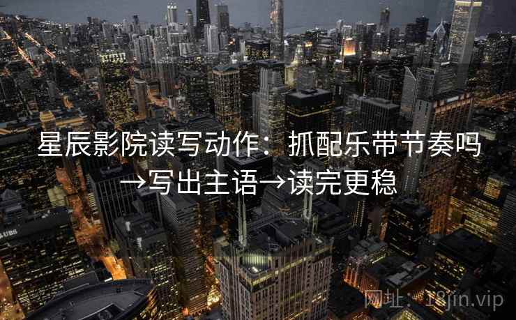 星辰影院读写动作：抓配乐带节奏吗→写出主语→读完更稳
