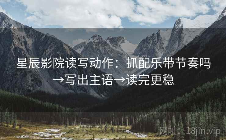 星辰影院读写动作：抓配乐带节奏吗→写出主语→读完更稳