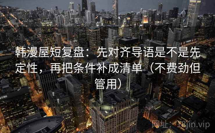 韩漫屋短复盘:先对齐导语是不是先定性,再把条件补成清单(不费劲但管用) 韩漫屋短复盘:先对齐导语是不是先定性,再把条件补成清单(不费劲但管用)