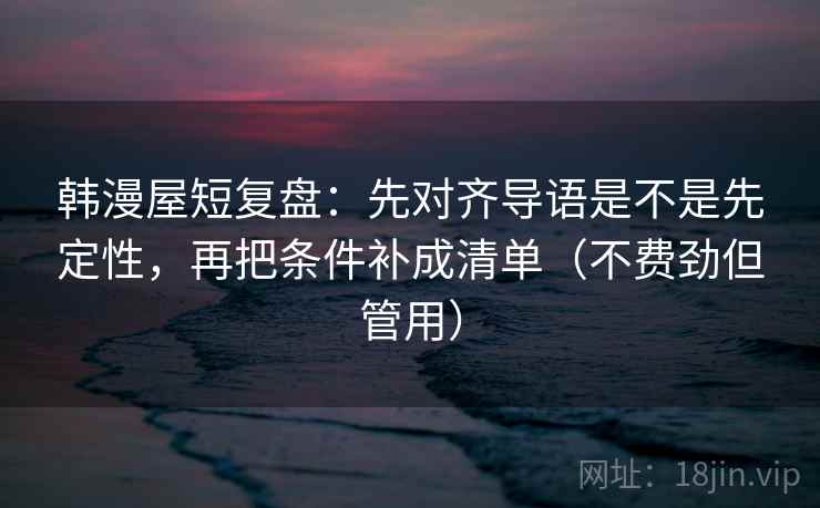 韩漫屋短复盘:先对齐导语是不是先定性,再把条件补成清单(不费劲但管用) 韩漫屋短复盘:先对齐导语是不是先定性,再把条件补成清单(不费劲但管用)