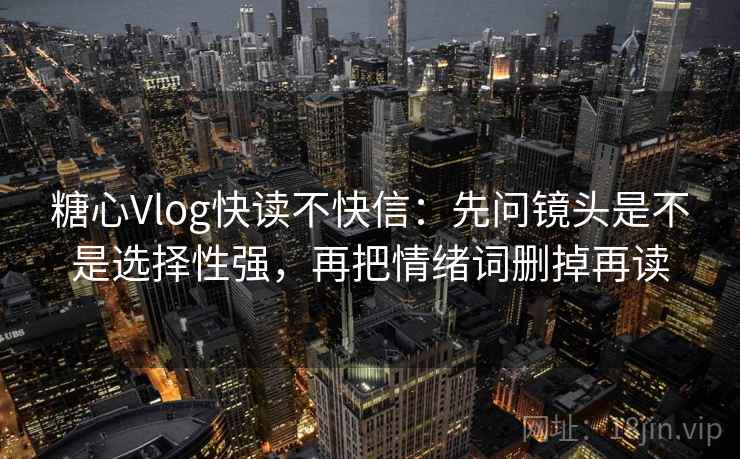 糖心Vlog快读不快信：先问镜头是不是选择性强，再把情绪词删掉再读