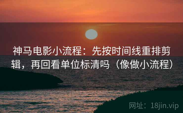 神马电影小流程：先按时间线重排剪辑，再回看单位标清吗（像做小流程）