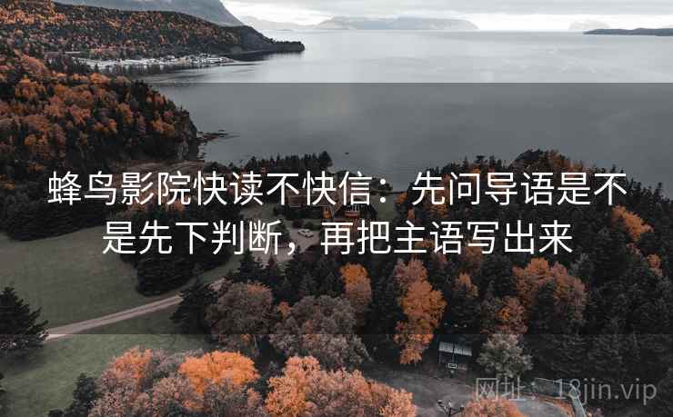 蜂鸟影院快读不快信:先问导语是不是先下判断,再把主语写出来 蜂鸟影院快读不快信:先问导语是不是先下判断,再把主语写出来
