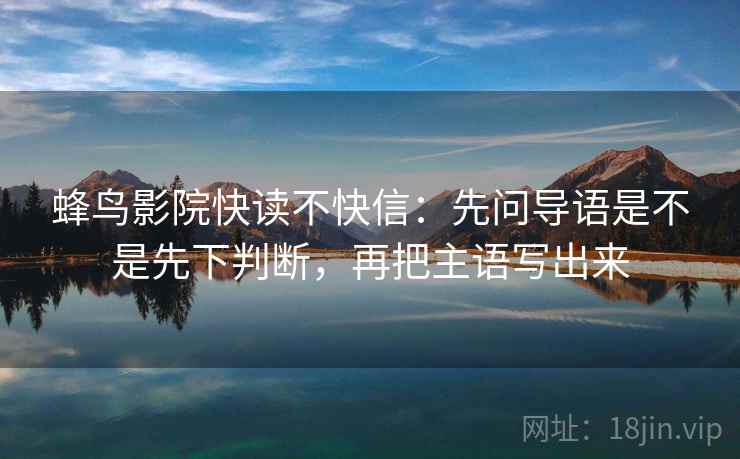 蜂鸟影院快读不快信:先问导语是不是先下判断,再把主语写出来 蜂鸟影院快读不快信:先问导语是不是先下判断,再把主语写出来