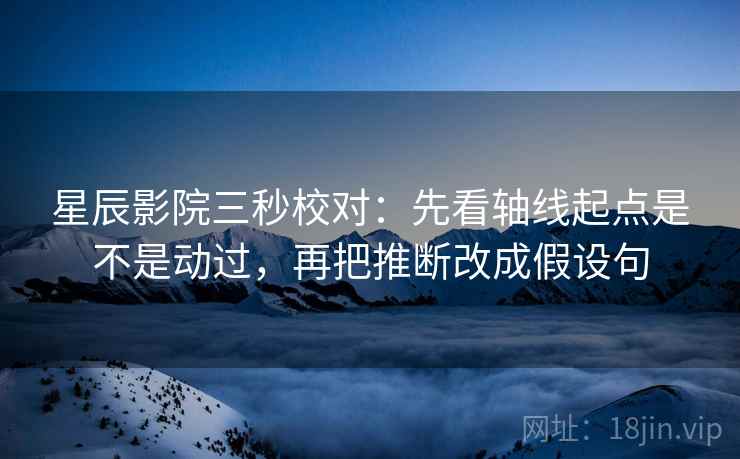星辰影院三秒校对：先看轴线起点是不是动过，再把推断改成假设句