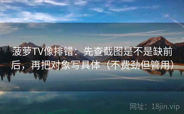 菠萝TV像排错:先查截图是不是缺前后,再把对象写具体(不费劲但管用) 菠萝TV像排错:先查截图是不是缺前后,再把对象写具体(不费劲但管用)