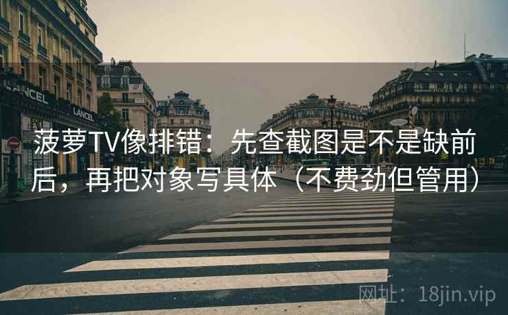 菠萝TV像排错:先查截图是不是缺前后,再把对象写具体(不费劲但管用) 菠萝TV像排错:先查截图是不是缺前后,再把对象写具体(不费劲但管用)