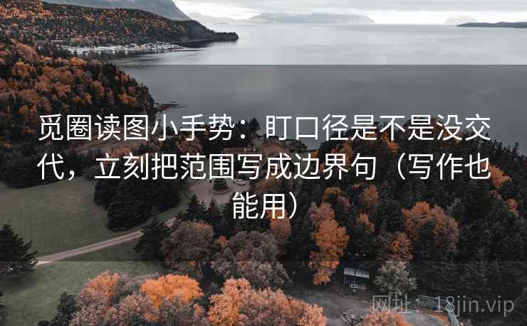 觅圈读图小手势:盯口径是不是没交代,立刻把范围写成边界句(写作也能用) 觅圈读图小手势:盯口径是不是没交代,立刻把范围写成边界句(写作也能用)