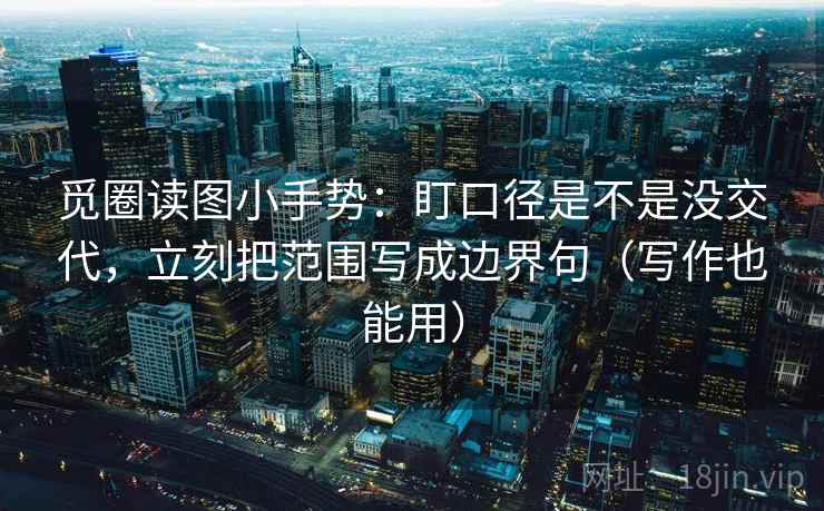 觅圈读图小手势:盯口径是不是没交代,立刻把范围写成边界句(写作也能用) 觅圈读图小手势:盯口径是不是没交代,立刻把范围写成边界句(写作也能用)