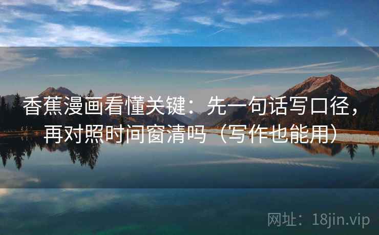 香蕉漫画看懂关键:先一句话写口径,再对照时间窗清吗(写作也能用) 香蕉漫画看懂关键:先一句话写口径,再对照时间窗清吗(写作也能用)