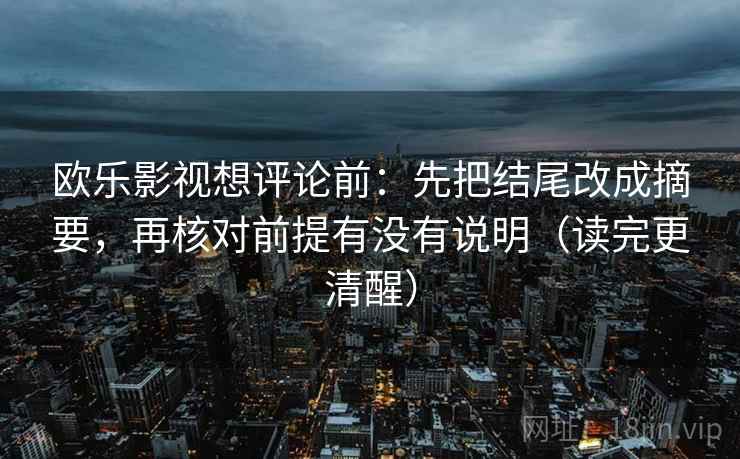 欧乐影视想评论前：先把结尾改成摘要，再核对前提有没有说明（读完更清醒）