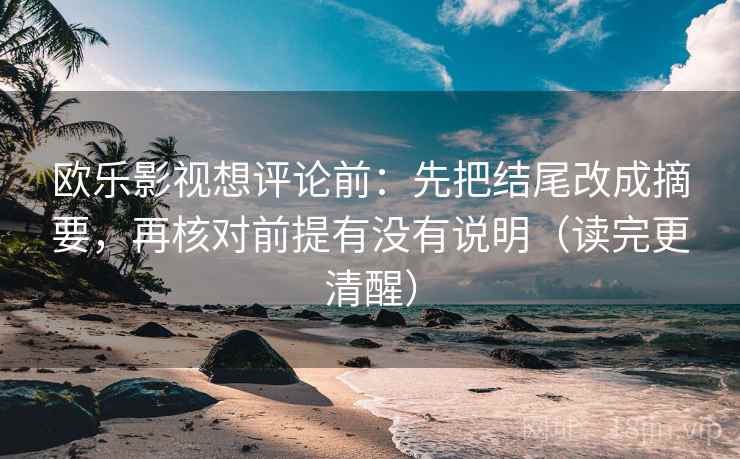 欧乐影视想评论前：先把结尾改成摘要，再核对前提有没有说明（读完更清醒）